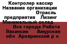 Контролер-кассир › Название организации ­ Fusion Service › Отрасль предприятия ­ Лизинг › Минимальный оклад ­ 19 200 - Все города Работа » Вакансии   . Амурская обл.,Архаринский р-н